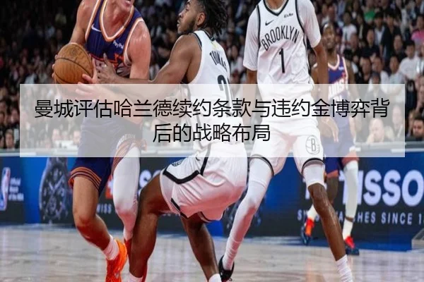 曼城评估哈兰德续约条款与违约金博弈背后的战略布局