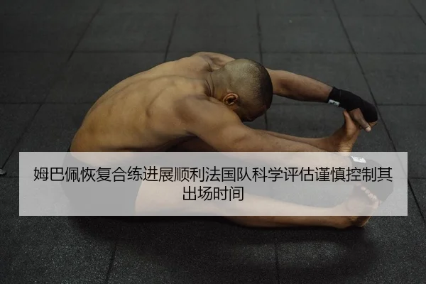 姆巴佩恢复合练进展顺利法国队科学评估谨慎控制其出场时间