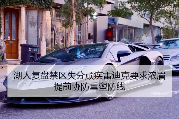 湖人复盘禁区失分顽疾雷迪克要求浓眉提前协防重塑防线